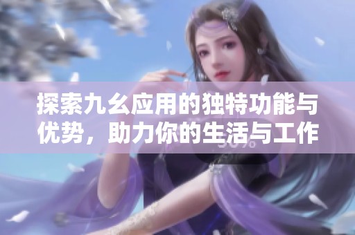 探索九幺应用的独特功能与优势，助力你的生活与工作