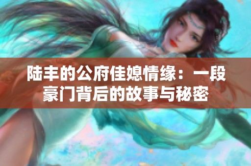 陆丰的公府佳媳情缘：一段豪门背后的故事与秘密