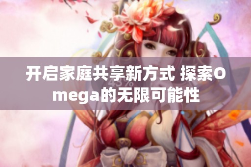 开启家庭共享新方式 探索Omega的无限可能性