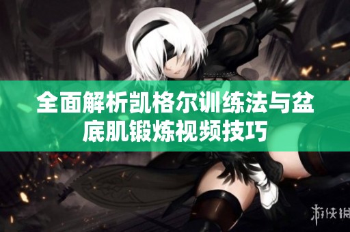 全面解析凯格尔训练法与盆底肌锻炼视频技巧