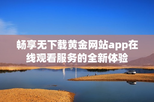 畅享无下载黄金网站app在线观看服务的全新体验