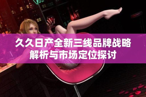 久久日产全新三线品牌战略解析与市场定位探讨