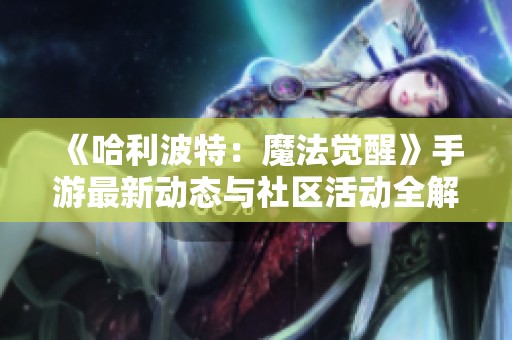 《哈利波特：魔法觉醒》手游最新动态与社区活动全解析