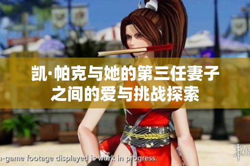 凯·帕克与她的第三任妻子之间的爱与挑战探索
