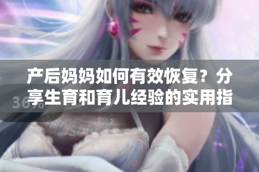 产后妈妈如何有效恢复？分享生育和育儿经验的实用指南