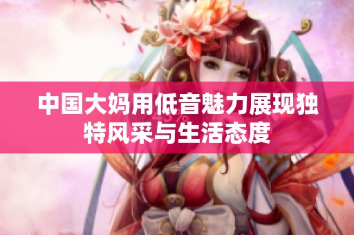 中国大妈用低音魅力展现独特风采与生活态度