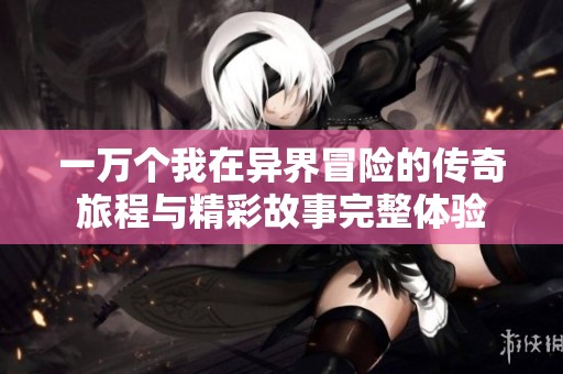 一万个我在异界冒险的传奇旅程与精彩故事完整体验