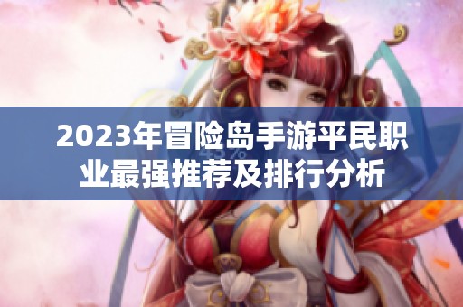 2023年冒险岛手游平民职业最强推荐及排行分析