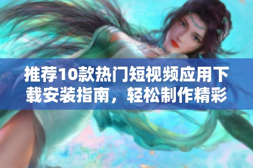 推荐10款热门短视频应用下载安装指南，轻松制作精彩视频