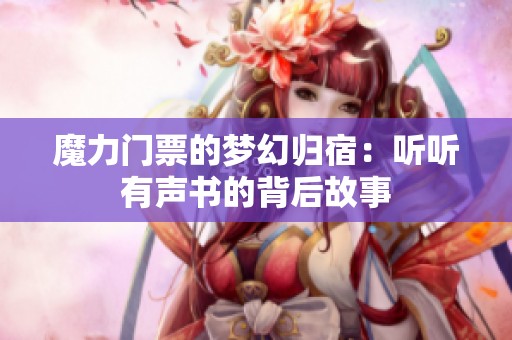 魔力门票的梦幻归宿：听听有声书的背后故事
