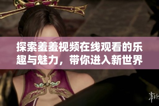 探索羞羞视频在线观看的乐趣与魅力，带你进入新世界