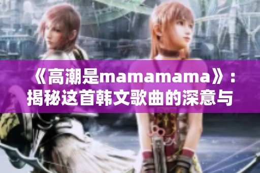 《高潮是mamamama》：揭秘这首韩文歌曲的深意与魅力