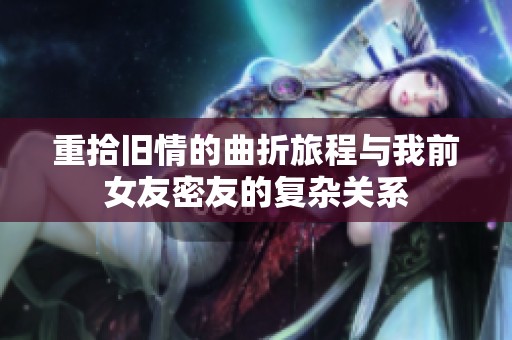 重拾旧情的曲折旅程与我前女友密友的复杂关系