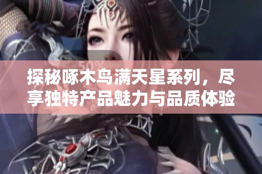 探秘啄木鸟满天星系列，尽享独特产品魅力与品质体验