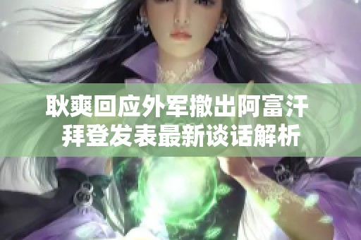 耿爽回应外军撤出阿富汗 拜登发表最新谈话解析
