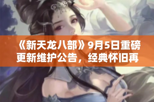 《新天龙八部》9月5日重磅更新维护公告，经典怀旧再续传奇