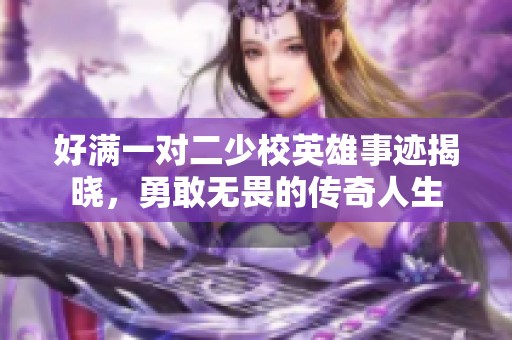 好满一对二少校英雄事迹揭晓，勇敢无畏的传奇人生