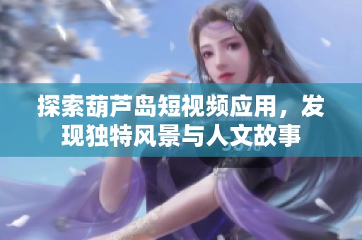 探索葫芦岛短视频应用，发现独特风景与人文故事