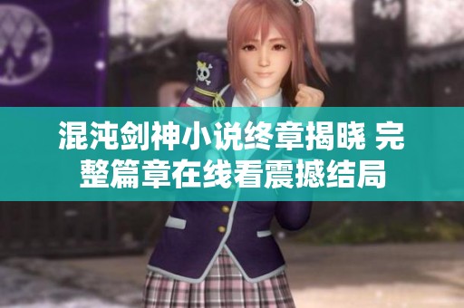 混沌剑神小说终章揭晓 完整篇章在线看震撼结局