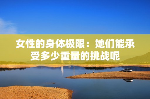 女性的身体极限：她们能承受多少重量的挑战呢