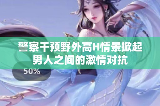 警察干预野外高H情景掀起男人之间的激情对抗