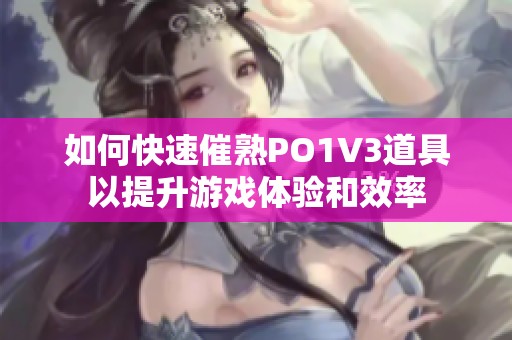 如何快速催熟PO1V3道具以提升游戏体验和效率