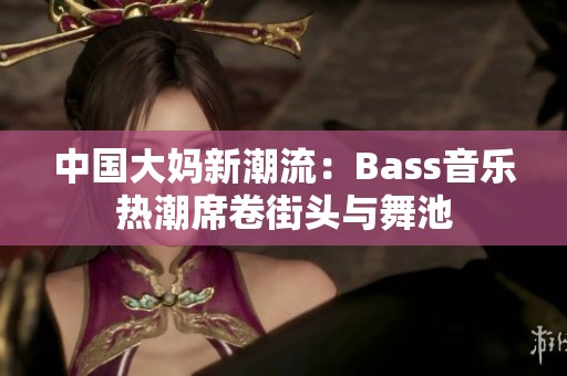 中国大妈新潮流：Bass音乐热潮席卷街头与舞池