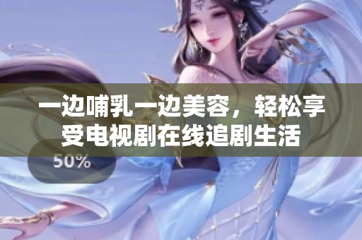 一边哺乳一边美容，轻松享受电视剧在线追剧生活