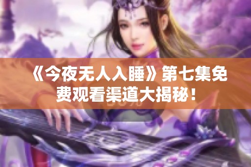 《今夜无人入睡》第七集免费观看渠道大揭秘！