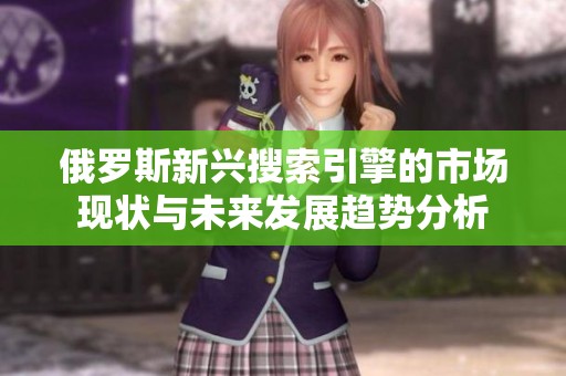 俄罗斯新兴搜索引擎的市场现状与未来发展趋势分析