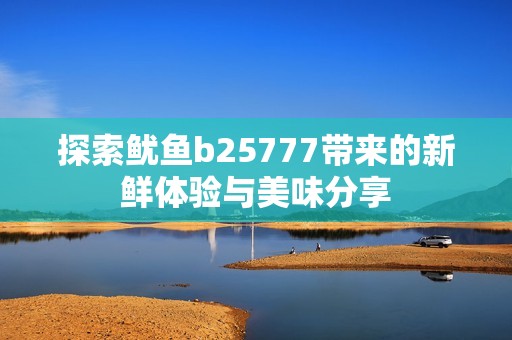 探索鱿鱼b25777带来的新鲜体验与美味分享