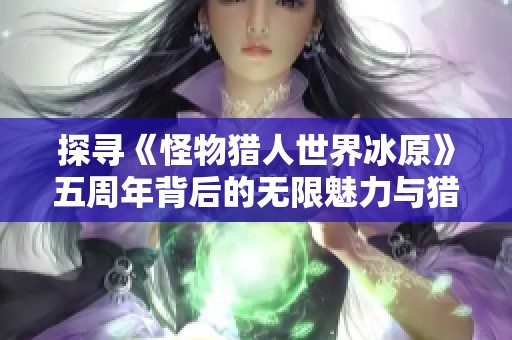 探寻《怪物猎人世界冰原》五周年背后的无限魅力与猎人精神