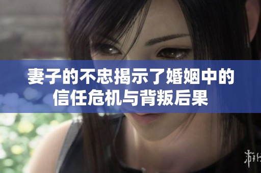 妻子的不忠揭示了婚姻中的信任危机与背叛后果