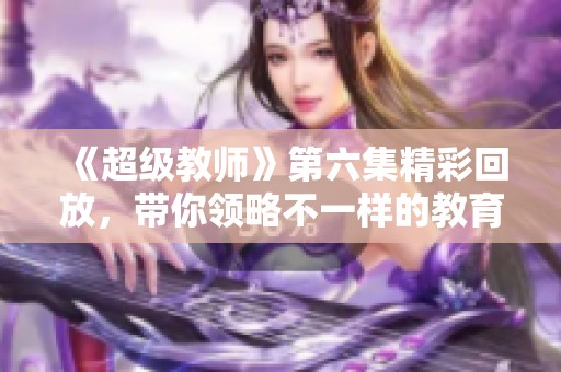 《超级教师》第六集精彩回放，带你领略不一样的教育魅力