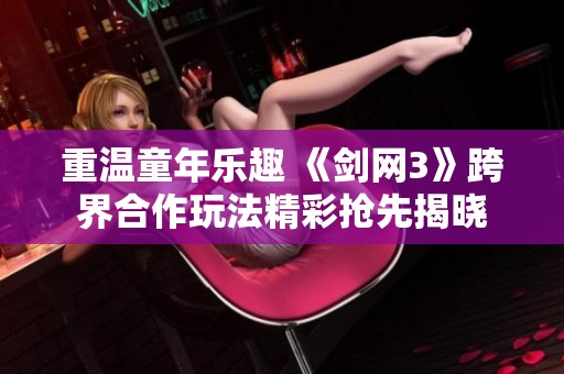 重温童年乐趣 《剑网3》跨界合作玩法精彩抢先揭晓