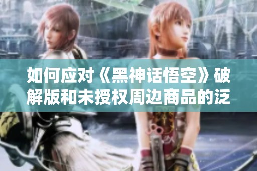 如何应对《黑神话悟空》破解版和未授权周边商品的泛滥现象