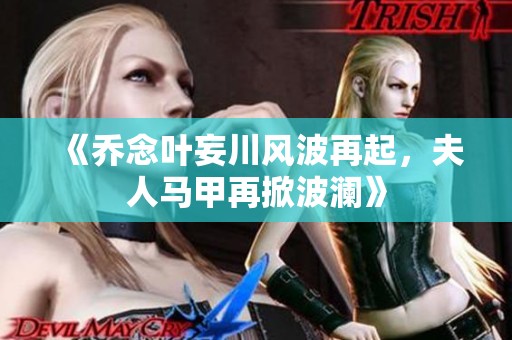 《乔念叶妄川风波再起，夫人马甲再掀波澜》