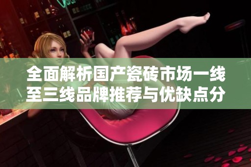 全面解析国产瓷砖市场一线至三线品牌推荐与优缺点分析