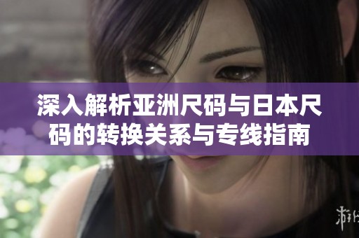 深入解析亚洲尺码与日本尺码的转换关系与专线指南