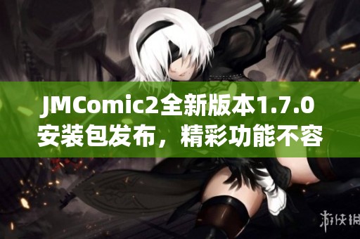 JMComic2全新版本1.7.0安装包发布，精彩功能不容错过