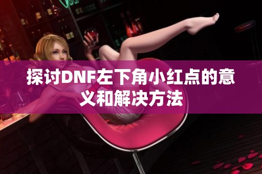 探讨DNF左下角小红点的意义和解决方法