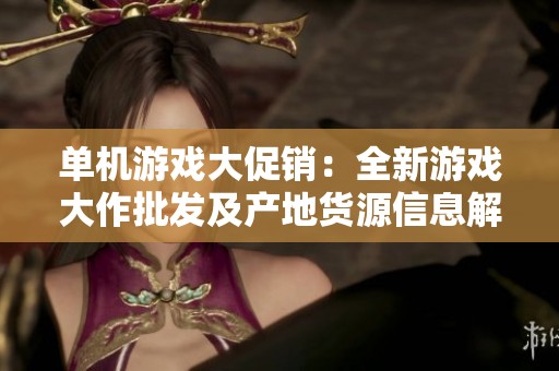 单机游戏大促销：全新游戏大作批发及产地货源信息解析