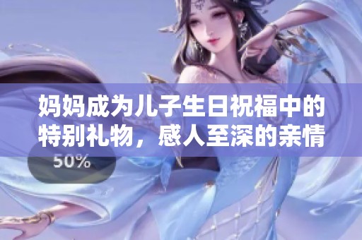 妈妈成为儿子生日祝福中的特别礼物，感人至深的亲情时刻