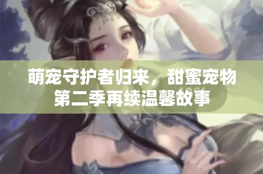 萌宠守护者归来，甜蜜宠物第二季再续温馨故事