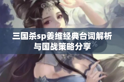 三国杀sp姜维经典台词解析与国战策略分享