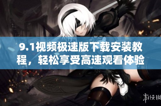9.1视频极速版下载安装教程，轻松享受高速观看体验