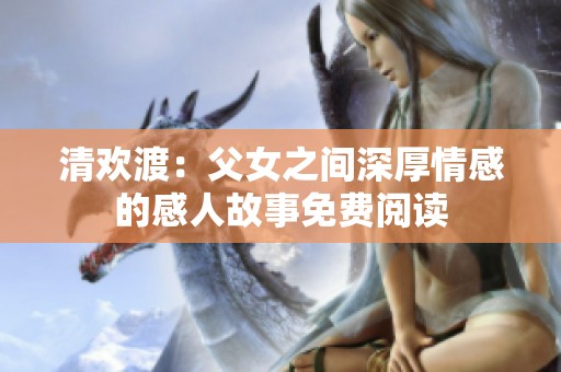 清欢渡：父女之间深厚情感的感人故事免费阅读