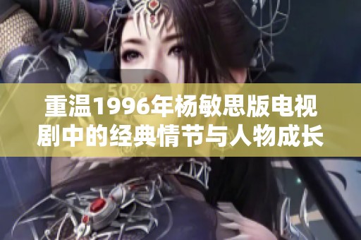 重温1996年杨敏思版电视剧中的经典情节与人物成长