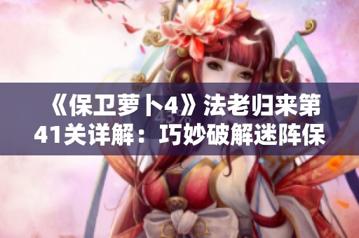 《保卫萝卜4》法老归来第41关详解：巧妙破解迷阵保卫胡萝卜
