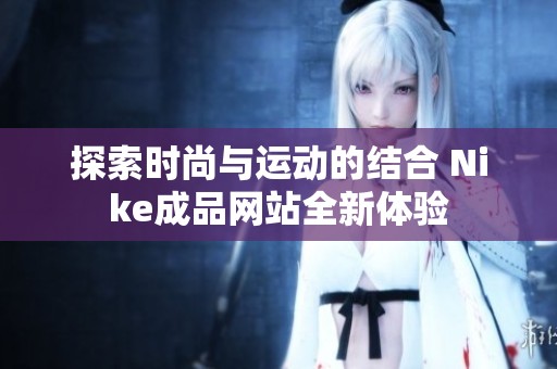 探索时尚与运动的结合 Nike成品网站全新体验